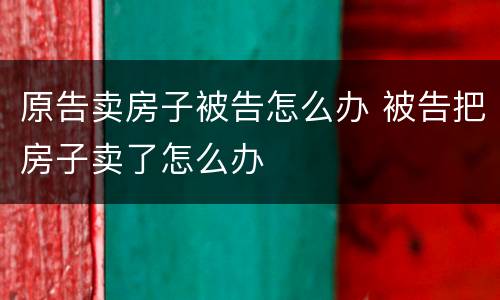 原告卖房子被告怎么办 被告把房子卖了怎么办