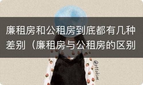 廉租房和公租房到底都有几种差别（廉租房与公租房的区别在哪里）