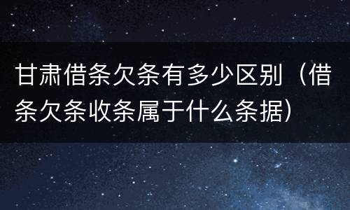 甘肃借条欠条有多少区别（借条欠条收条属于什么条据）