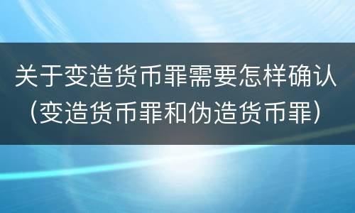 关于变造货币罪需要怎样确认（变造货币罪和伪造货币罪）