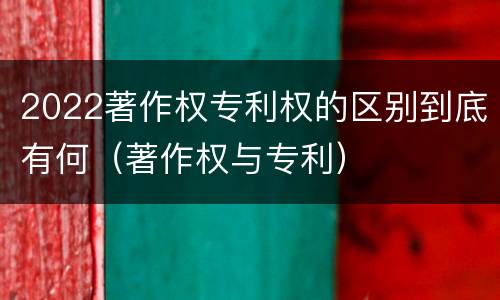 2022著作权专利权的区别到底有何（著作权与专利）