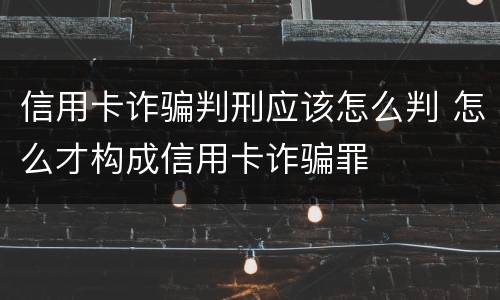 信用卡诈骗判刑应该怎么判 怎么才构成信用卡诈骗罪