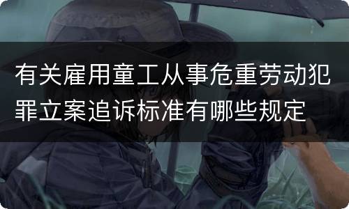 有关雇用童工从事危重劳动犯罪立案追诉标准有哪些规定