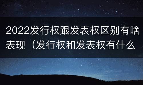 2022发行权跟发表权区别有啥表现（发行权和发表权有什么区别）