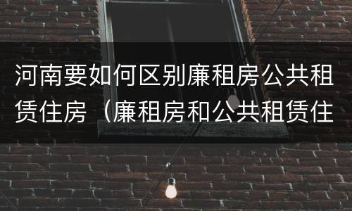 河南要如何区别廉租房公共租赁住房（廉租房和公共租赁住房的区别）