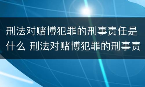 刑法对赌博犯罪的刑事责任是什么 刑法对赌博犯罪的刑事责任是什么意思