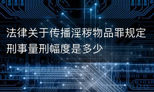 法律关于传播淫秽物品罪规定刑事量刑幅度是多少