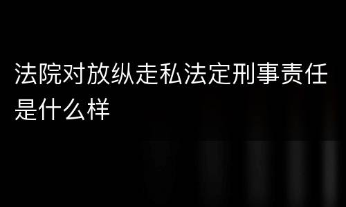 法院对放纵走私法定刑事责任是什么样