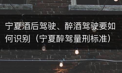 宁夏酒后驾驶、醉酒驾驶要如何识别（宁夏醉驾量刑标准）
