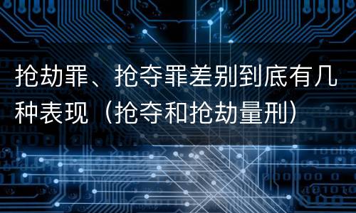 抢劫罪、抢夺罪差别到底有几种表现（抢夺和抢劫量刑）