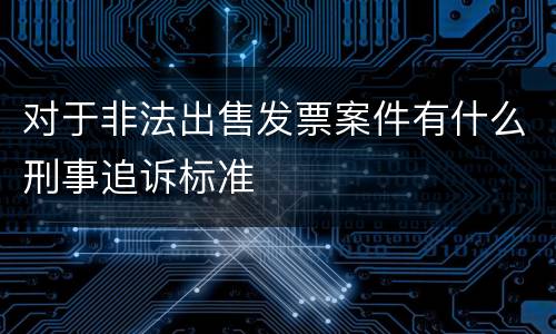 对于非法出售发票案件有什么刑事追诉标准