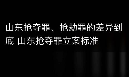 山东抢夺罪、抢劫罪的差异到底 山东抢夺罪立案标准