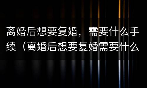 离婚后想要复婚，需要什么手续（离婚后想要复婚需要什么手续）