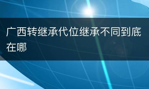 广西转继承代位继承不同到底在哪