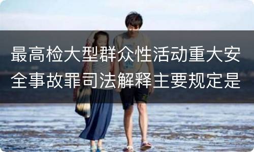 最高检大型群众性活动重大安全事故罪司法解释主要规定是什么