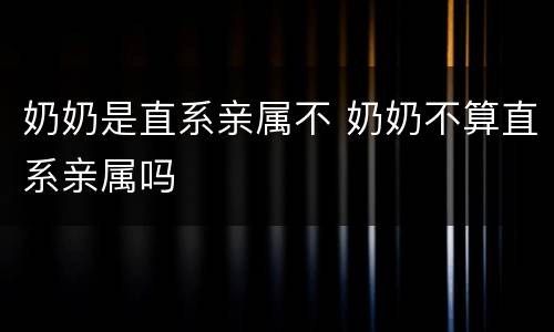奶奶是直系亲属不 奶奶不算直系亲属吗