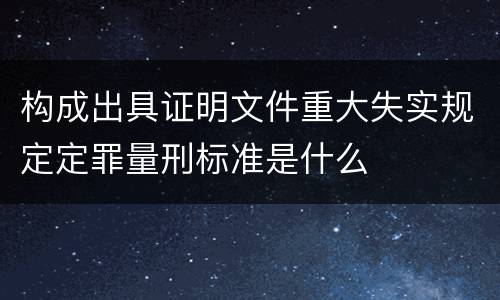 构成出具证明文件重大失实规定定罪量刑标准是什么