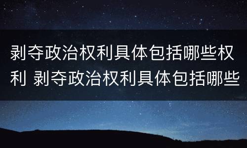 剥夺政治权利具体包括哪些权利 剥夺政治权利具体包括哪些权利呢