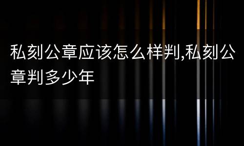私刻公章应该怎么样判,私刻公章判多少年