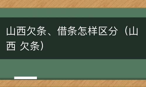 山西欠条、借条怎样区分（山西 欠条）