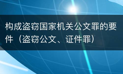 构成盗窃国家机关公文罪的要件（盗窃公文、证件罪）