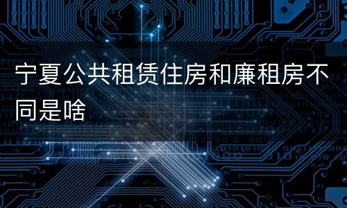 宁夏公共租赁住房和廉租房不同是啥
