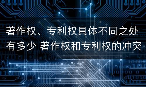 著作权、专利权具体不同之处有多少 著作权和专利权的冲突