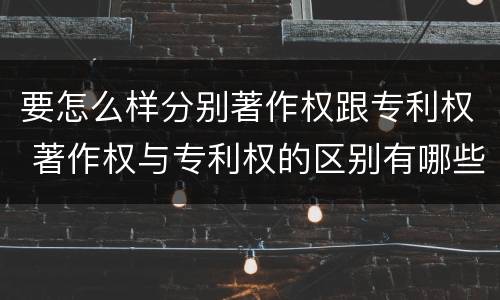 要怎么样分别著作权跟专利权 著作权与专利权的区别有哪些
