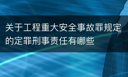 关于工程重大安全事故罪规定的定罪刑事责任有哪些