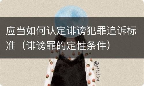 应当如何认定诽谤犯罪追诉标准（诽谤罪的定性条件）