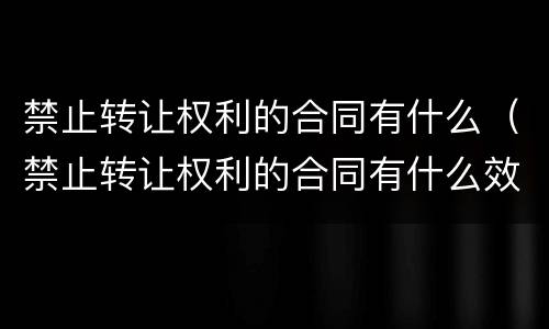 禁止转让权利的合同有什么（禁止转让权利的合同有什么效力）