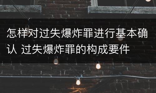 怎样对过失爆炸罪进行基本确认 过失爆炸罪的构成要件