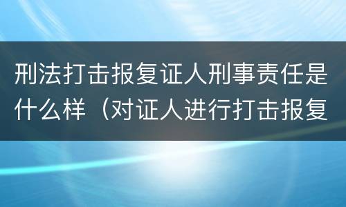 刑法打击报复证人刑事责任是什么样（对证人进行打击报复构成什么罪）