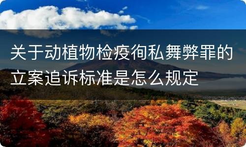 关于动植物检疫徇私舞弊罪的立案追诉标准是怎么规定