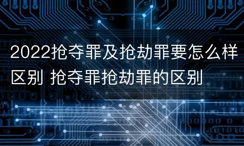 2022抢夺罪及抢劫罪要怎么样区别 抢夺罪抢劫罪的区别
