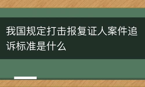 我国规定打击报复证人案件追诉标准是什么