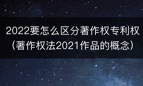 2022要怎么区分著作权专利权（著作权法2021作品的概念）