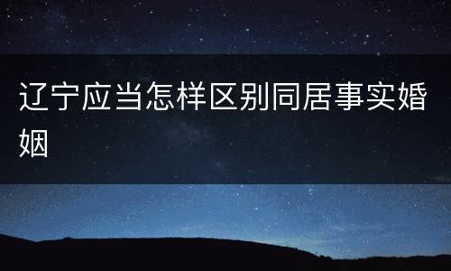 辽宁应当怎样区别同居事实婚姻