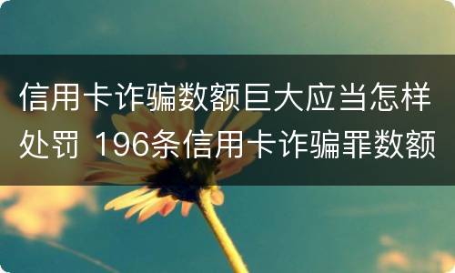 信用卡诈骗数额巨大应当怎样处罚 196条信用卡诈骗罪数额较大