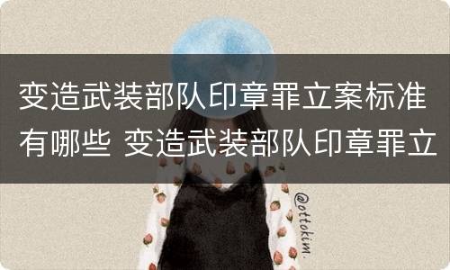 变造武装部队印章罪立案标准有哪些 变造武装部队印章罪立案标准有哪些规定