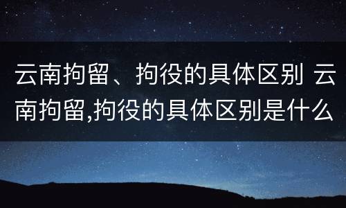 云南拘留、拘役的具体区别 云南拘留,拘役的具体区别是什么