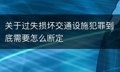 关于过失损坏交通设施犯罪到底需要怎么断定