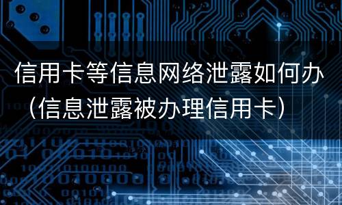 信用卡等信息网络泄露如何办（信息泄露被办理信用卡）