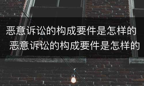 恶意诉讼的构成要件是怎样的 恶意诉讼的构成要件是怎样的呢