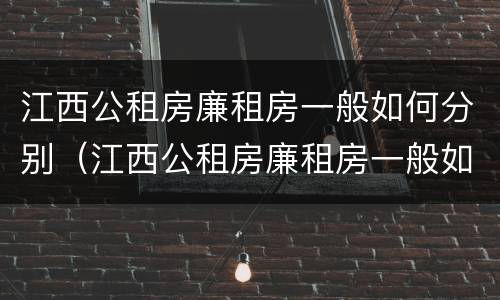 江西公租房廉租房一般如何分别（江西公租房廉租房一般如何分别租）
