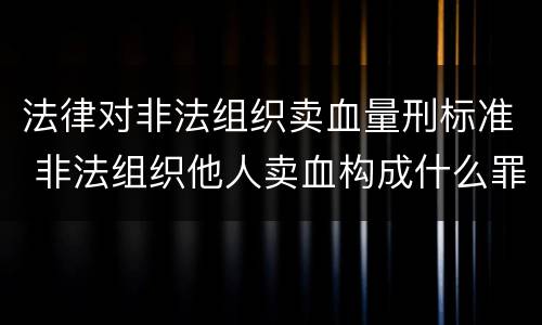 法律对非法组织卖血量刑标准 非法组织他人卖血构成什么罪