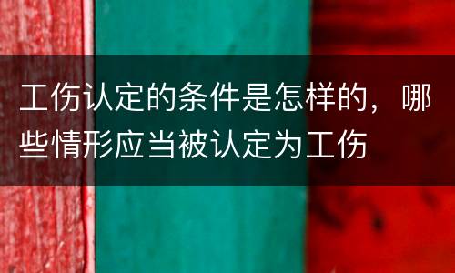 工伤认定的条件是怎样的，哪些情形应当被认定为工伤