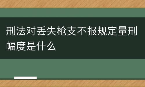 刑法对丢失枪支不报规定量刑幅度是什么