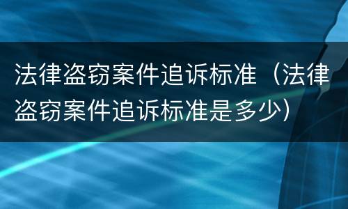 法律盗窃案件追诉标准（法律盗窃案件追诉标准是多少）