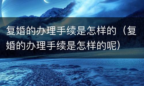 复婚的办理手续是怎样的（复婚的办理手续是怎样的呢）